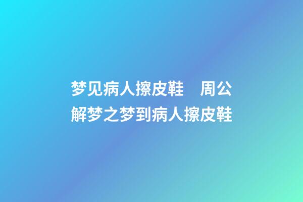 梦见病人擦皮鞋　周公解梦之梦到病人擦皮鞋